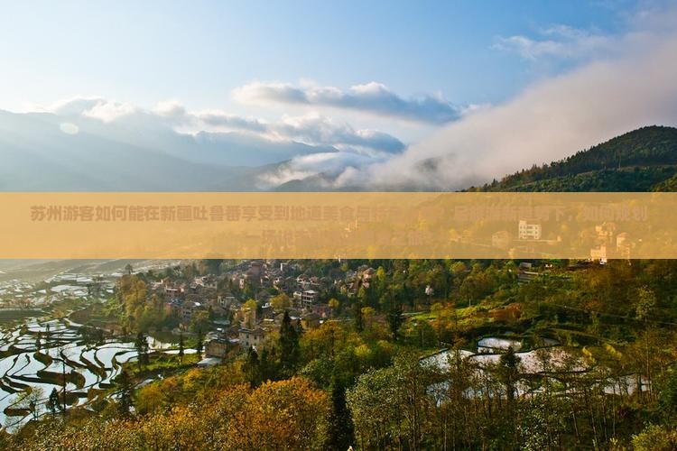 苏州游客如何能在新疆吐鲁番享受到地道美食与特色小吃？后旅游新趋势下，如何规划一场说走就走的美食之旅？