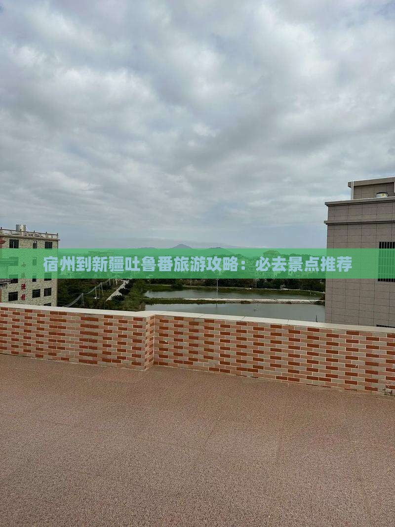 宿州到新疆吐鲁番旅游攻略：必去景点推荐