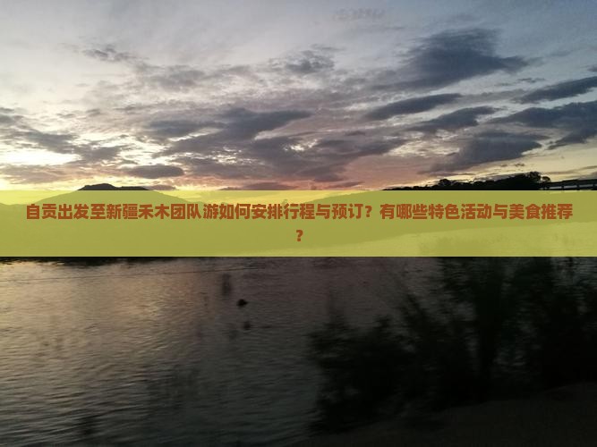 自贡出发至新疆禾木团队游如何安排行程与预订？有哪些特色活动与美食推荐？