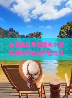 自贡出发至新疆禾木团队游如何安排行程与预订？有哪些特色活动与美食推荐？