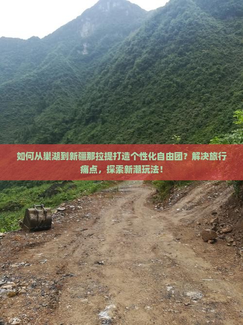如何从巢湖到新疆那拉提打造个性化自由团？解决旅行痛点，探索新潮玩法！