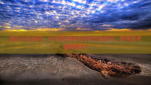 旅行小白必问：10天泉州到乌鲁木齐自由行，怎样玩才能嗨翻天？