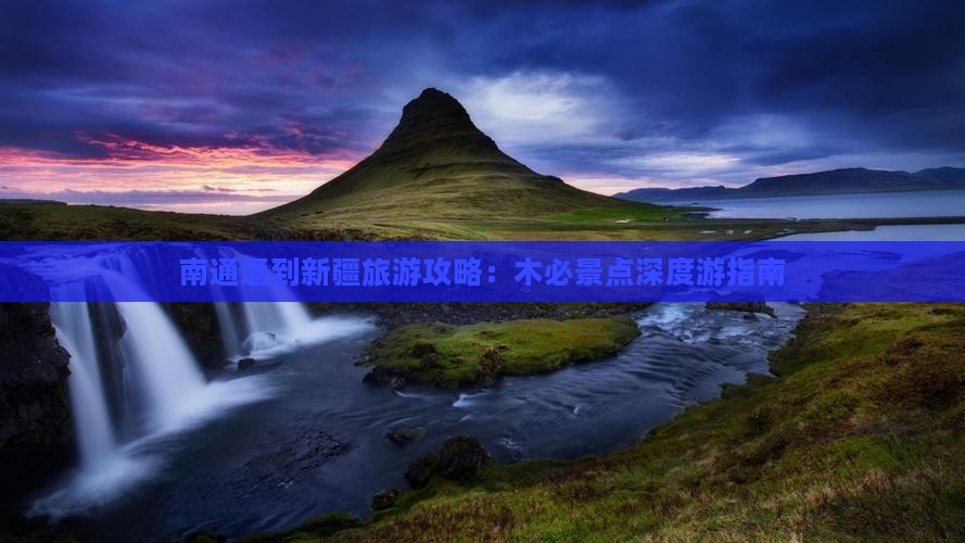 南通通到新疆旅游攻略：木必景点深度游指南