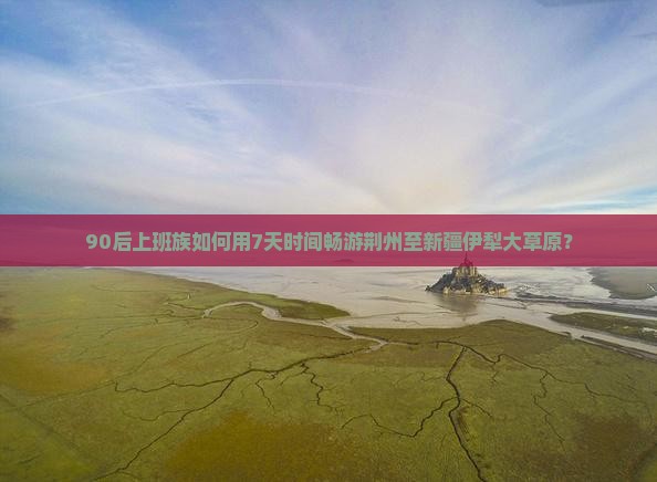 90后上班族如何用7天时间畅游荆州至新疆伊犁大草原？