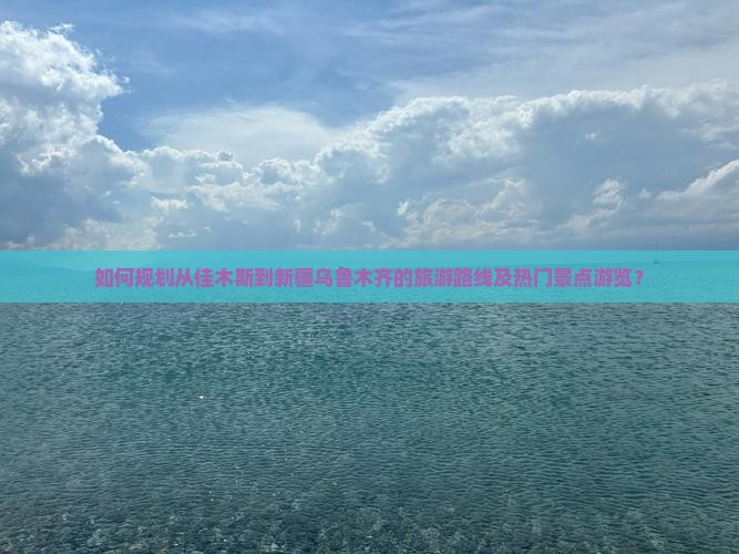 如何规划从佳木斯到新疆乌鲁木齐的旅游路线及热门景点游览？