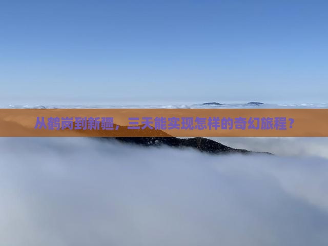 从鹤岗到新疆，三天能实现怎样的奇幻旅程？