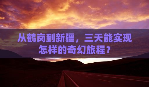 从鹤岗到新疆，三天能实现怎样的奇幻旅程？