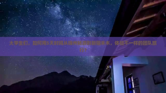 大学生们，如何用5天时间从锦州畅游到新疆禾木，体验不一样的团队旅行？