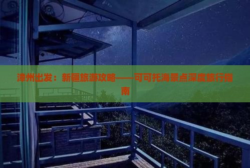 漳州出发：新疆旅游攻略——可可托海景点深度旅行指南