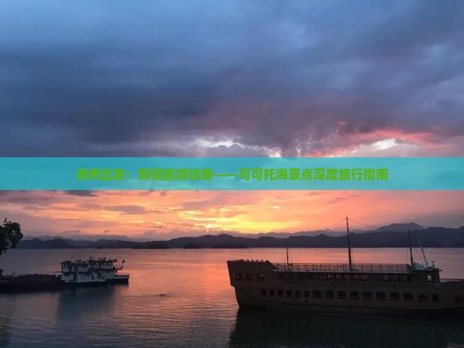 漳州出发：新疆旅游攻略——可可托海景点深度旅行指南