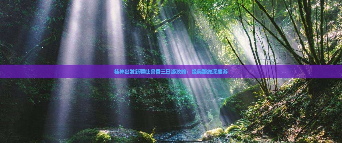 桂林出发新疆吐鲁番三日游攻略：经典路线深度游