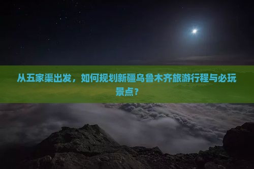 从五家渠出发，如何规划新疆乌鲁木齐旅游行程与必玩景点？