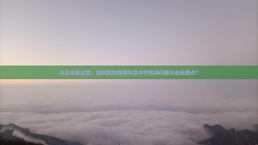 从五家渠出发，如何规划新疆乌鲁木齐旅游行程与必玩景点？