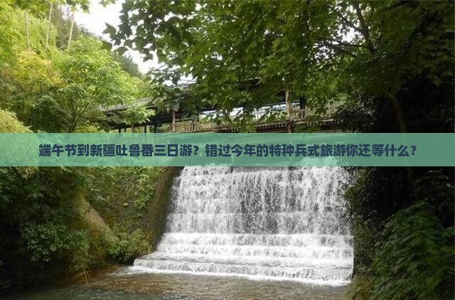 端午节到新疆吐鲁番三日游？错过今年的特种兵式旅游你还等什么？