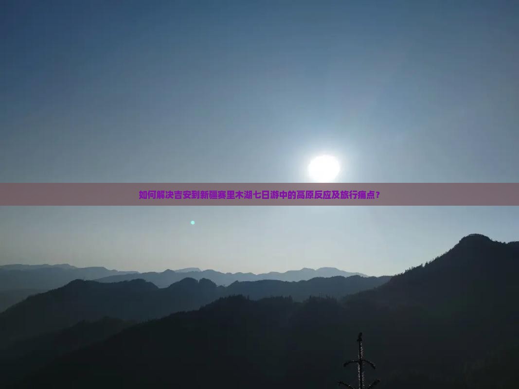 如何解决吉安到新疆赛里木湖七日游中的高原反应及旅行痛点？