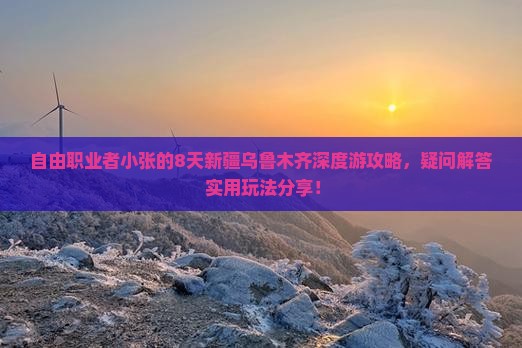 自由职业者小张的8天新疆乌鲁木齐深度游攻略，疑问解答+实用玩法分享！