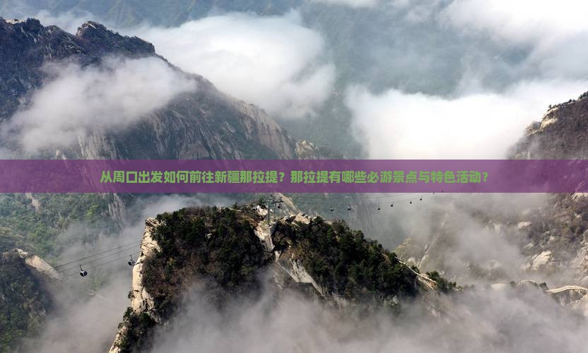 从周口出发如何前往新疆那拉提？那拉提有哪些必游景点与特色活动？