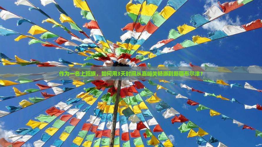 作为一名上班族，如何用3天时间从嘉峪关畅游到新疆布尔津？