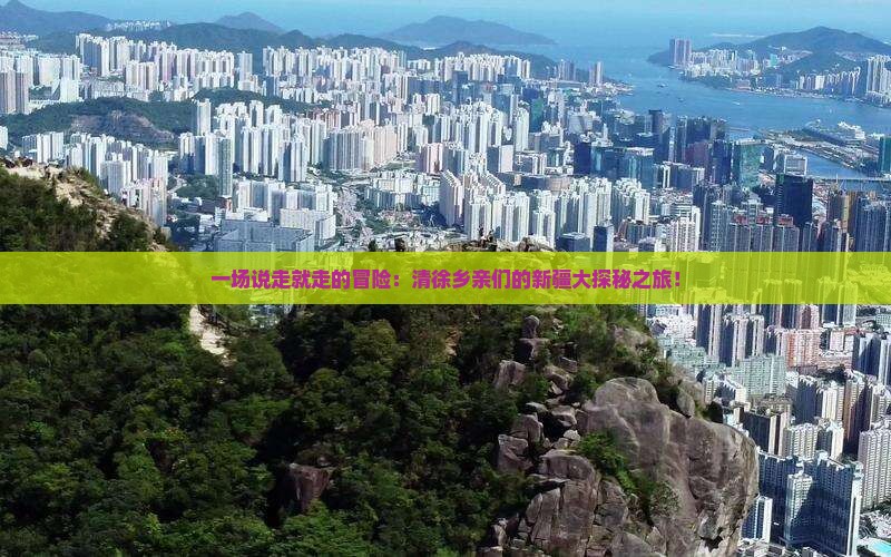 一场说走就走的冒险：清徐乡亲们的新疆大探秘之旅！