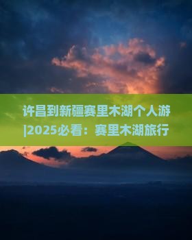 许昌到新疆赛里木湖个人游