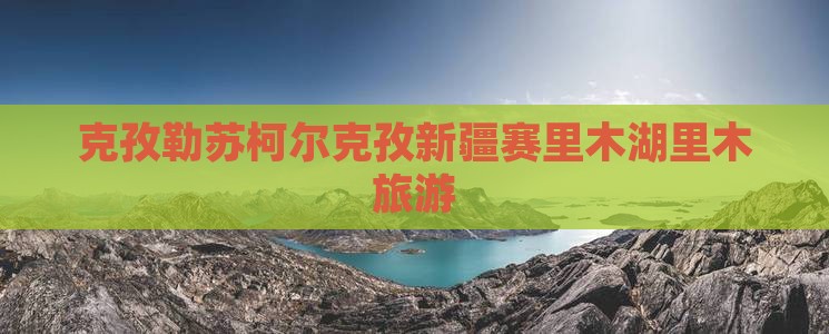 克孜勒苏柯尔克孜去新疆赛里木湖个人游