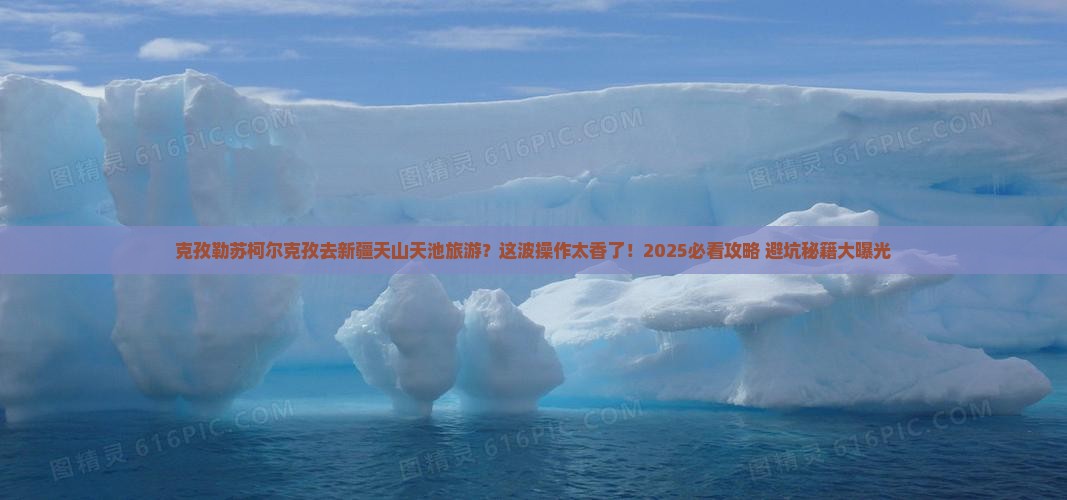 克孜勒苏柯尔克孜去新疆天山天池旅游