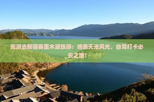 芜湖去新疆赛里木湖旅游