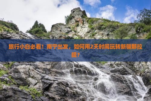 旅行小白必看！南宁出发，如何用2天时间玩转新疆那拉提？