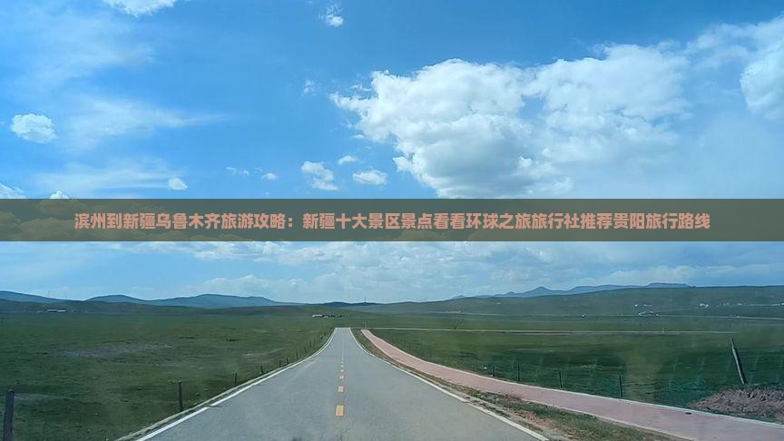 滨州到新疆乌鲁木齐旅游攻略：新疆十大景区景点看看环球之旅旅行社推荐贵阳旅行路线