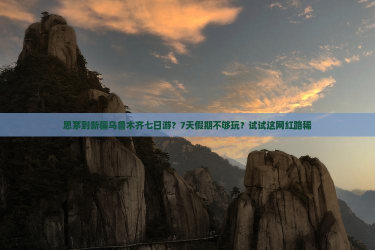 思茅到新疆乌鲁木齐七日游？7天假期不够玩？试试这网红路稀