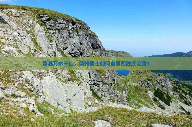 穿越万水千山，衢州勇士如何自驾闯独库公路？