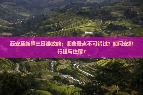 西安至新疆三日游攻略：哪些景点不可错过？如何安排行程与住宿？