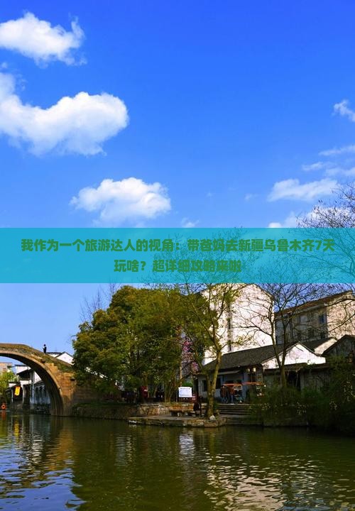 我作为一个旅游达人的视角：带爸妈去新疆乌鲁木齐7天玩啥？超详细攻略来啦