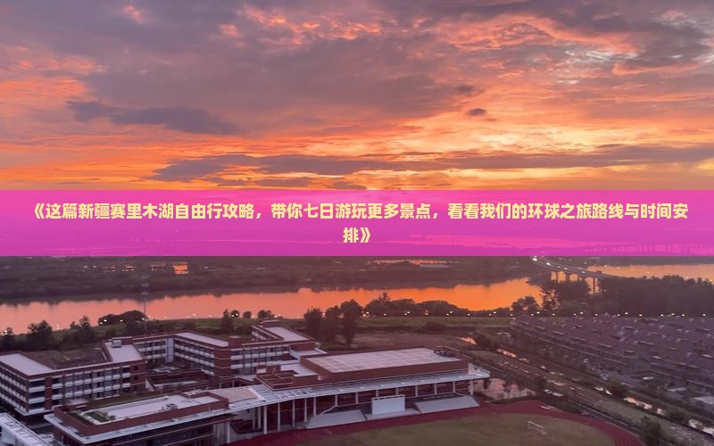 《这篇新疆赛里木湖自由行攻略，带你七日游玩更多景点，看看我们的环球之旅路线与时间安排》