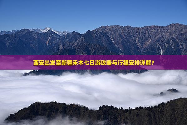 西安出发至新疆禾木七日游攻略与行程安排详解？
