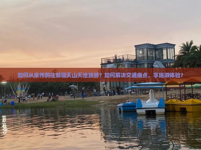如何从泉州前往新疆天山天池旅游？如何解决交通痛点，享施游体验？