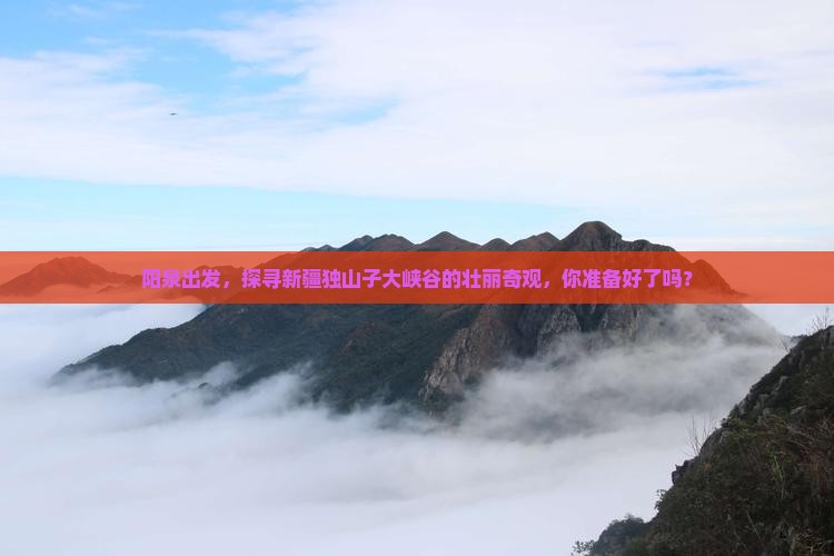 阳泉出发，探寻新疆独山子大峡谷的壮丽奇观，你准备好了吗？