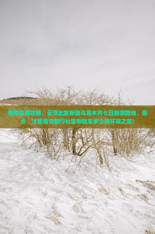 看完这篇攻略，云浮出发新疆乌鲁木齐七日旅游路线、景点、注意看清旅行社定制包车多少钱环球之旅！