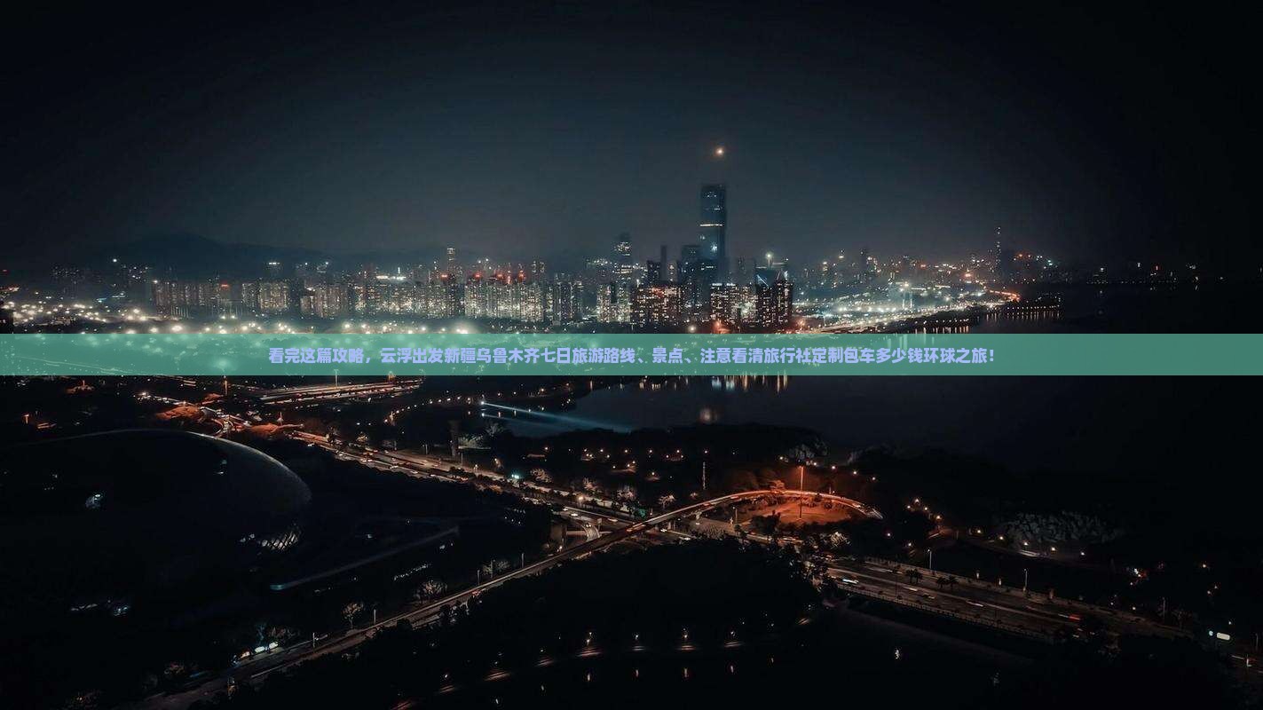 看完这篇攻略，云浮出发新疆乌鲁木齐七日旅游路线、景点、注意看清旅行社定制包车多少钱环球之旅！