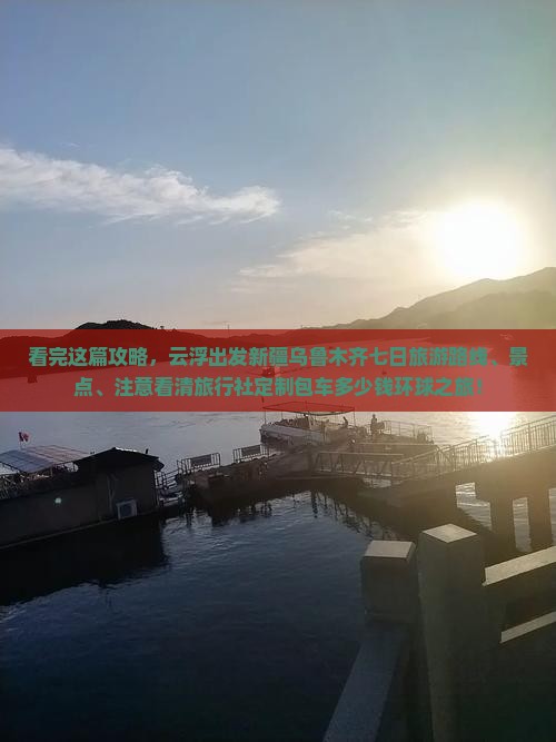 看完这篇攻略，云浮出发新疆乌鲁木齐七日旅游路线、景点、注意看清旅行社定制包车多少钱环球之旅！