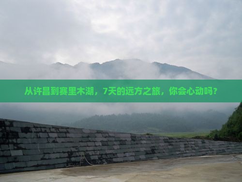 从许昌到赛里木湖，7天的远方之旅，你会心动吗？