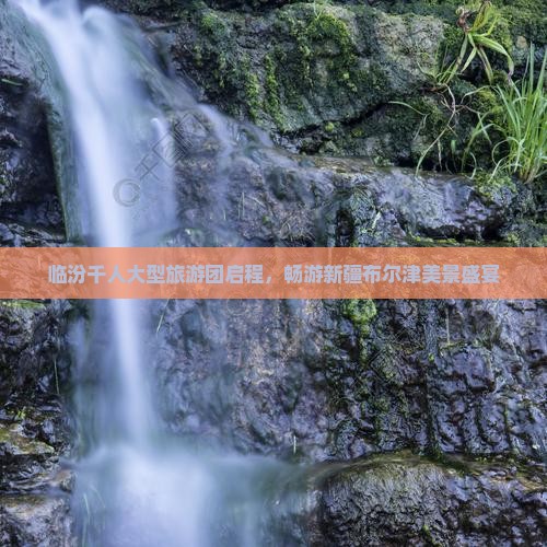 临汾千人大型旅游团启程，畅游新疆布尔津美景盛宴