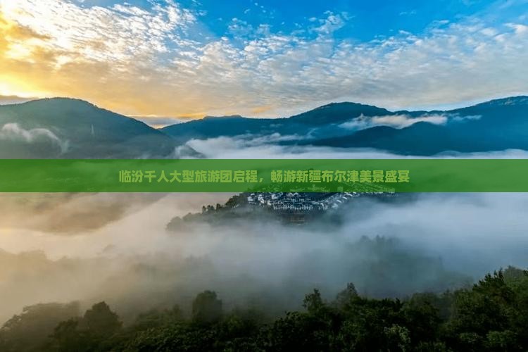 临汾千人大型旅游团启程，畅游新疆布尔津美景盛宴