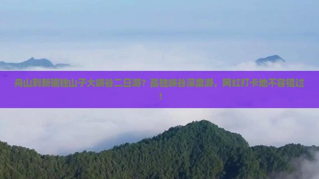舟山到新疆独山子大峡谷二日游？孤独峡谷深度游，网红打卡地不容错过！