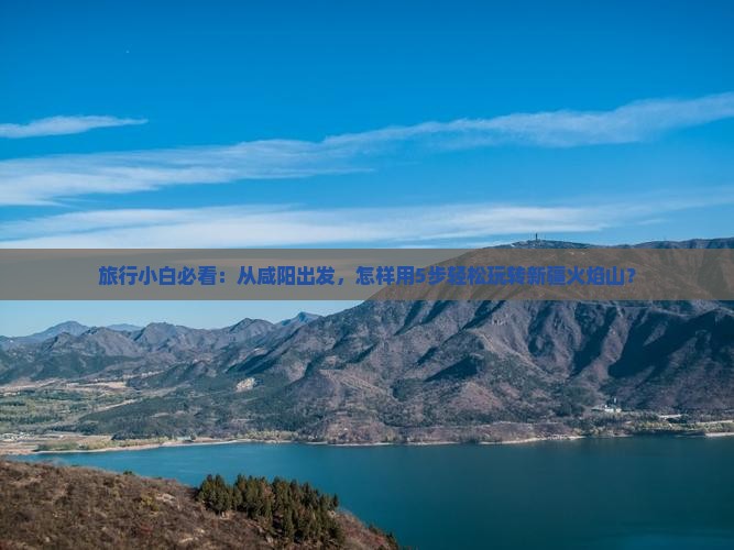 旅行小白必看：从咸阳出发，怎样用5步轻松玩转新疆火焰山？