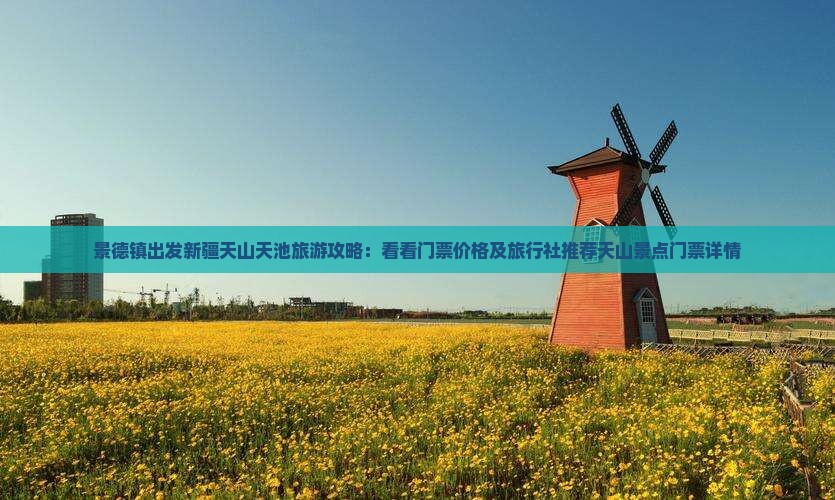景德镇出发新疆天山天池旅游攻略：看看门票价格及旅行社推荐天山景点门票详情