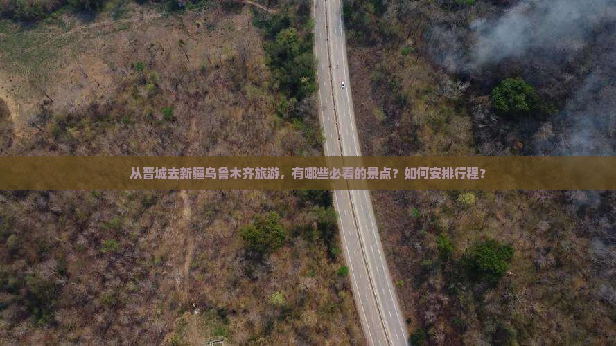 从晋城去新疆乌鲁木齐旅游，有哪些必看的景点？如何安排行程？