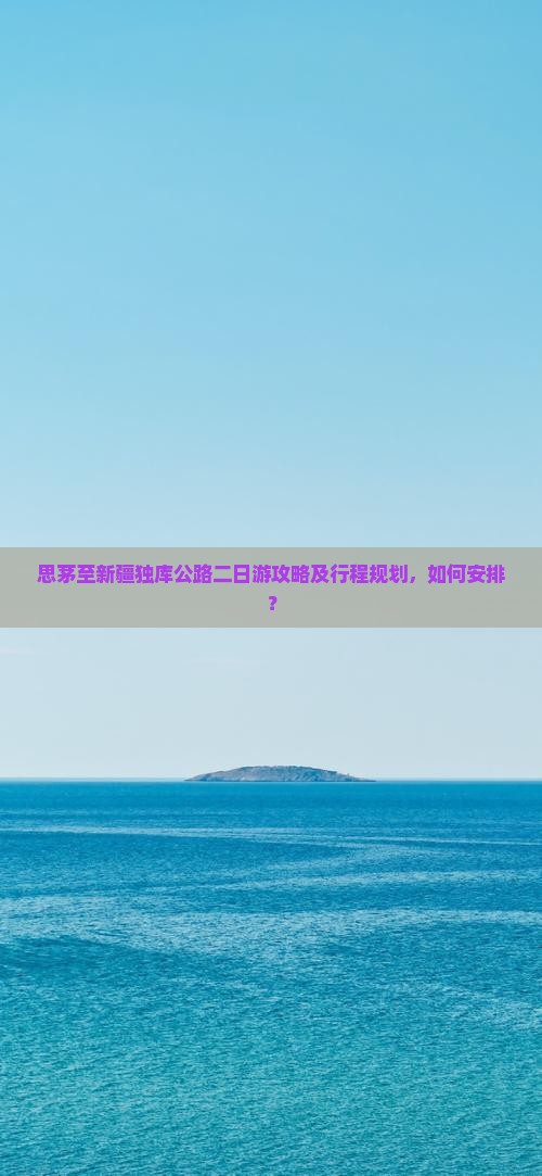 思茅至新疆独库公路二日游攻略及行程规划，如何安排？