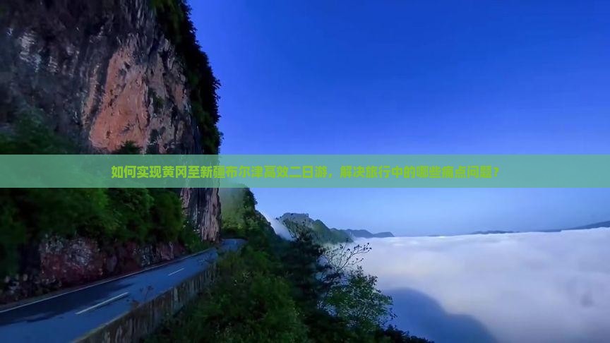 如何实现黄冈至新疆布尔津高效二日游，解决旅行中的哪些痛点问题？
