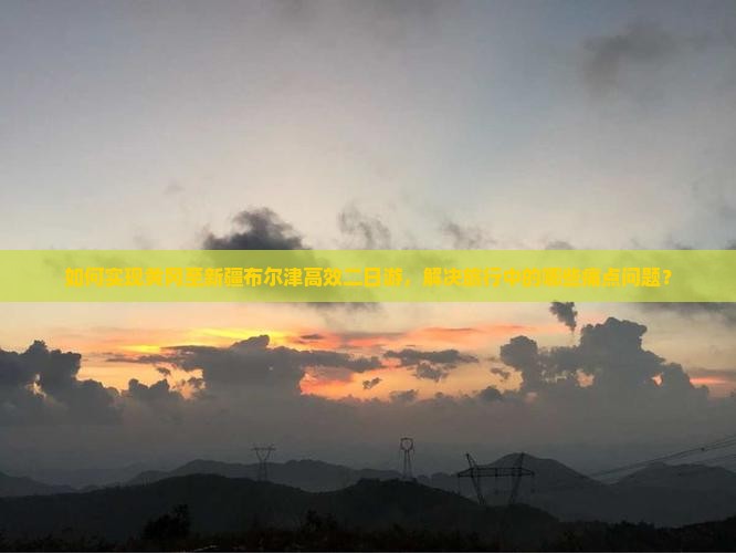 如何实现黄冈至新疆布尔津高效二日游，解决旅行中的哪些痛点问题？